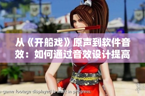 從《開船戲》原聲到軟件音效:如何通過音效設計提高軟件用戶體驗? 從《開船戲》原聲到軟件音效:如何通過音效設計提高軟件用戶體驗?